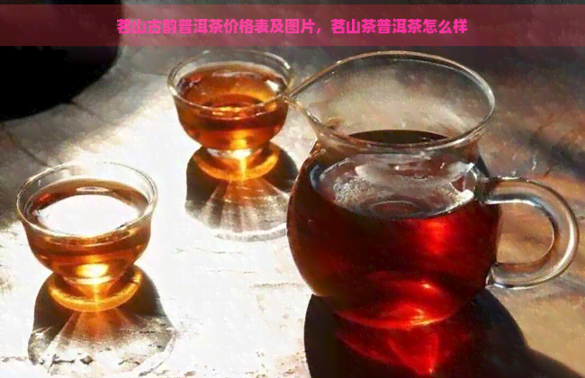 茗山古韵普洱茶价格表及图片，茗山茶普洱茶怎么样