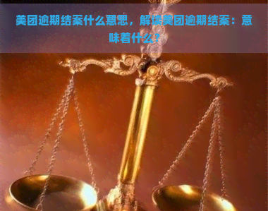 美团逾期结案什么意思，解读美团逾期结案：意味着什么？