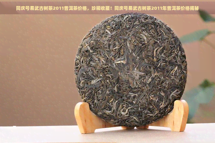 同庆号易武古树茶2011普洱茶价格，珍稀收藏！同庆号易武古树茶2011年普洱茶价格揭秘