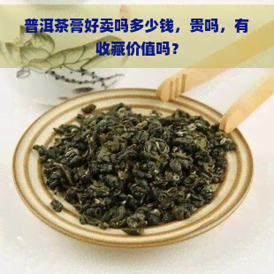 普洱茶膏好卖吗多少钱，贵吗，有收藏价值吗？