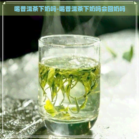 喝普洱茶下奶吗-喝普洱茶下奶吗会回奶吗