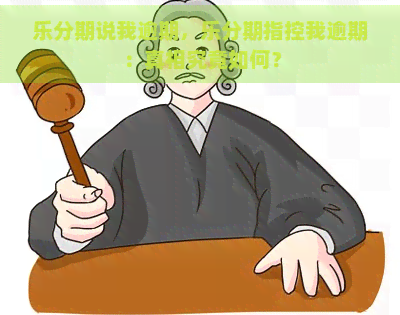 乐分期说我逾期，乐分期指控我逾期：真相究竟如何？