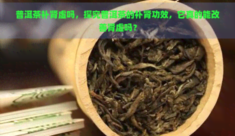 普洱茶补肾虚吗，探究普洱茶的补肾功效，它真的能改善肾虚吗？