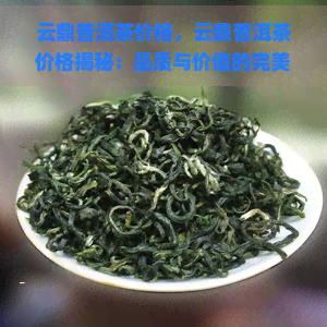 云鼎普洱茶价格，云鼎普洱茶价格揭秘：品质与价值的完美平