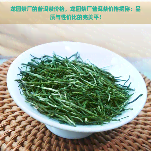 龙园茶厂的普洱茶价格，龙园茶厂普洱茶价格揭秘：品质与性价比的完美平！