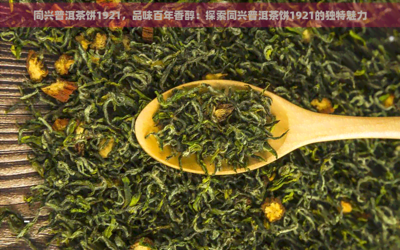 同兴普洱茶饼1921，品味百年香醇：探索同兴普洱茶饼1921的独特魅力