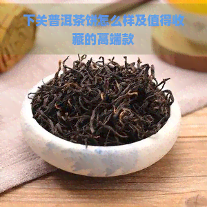 下关普洱茶饼怎么样及值得收藏的高端款