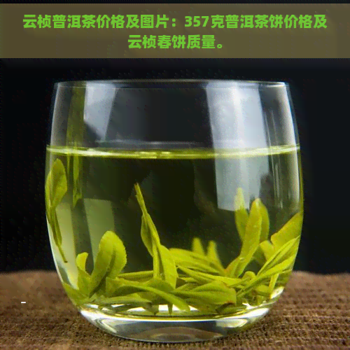 云桢普洱茶价格及图片：357克普洱茶饼价格及云桢春饼质量。