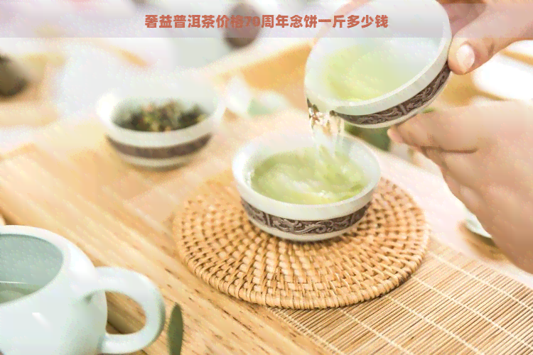 奢益普洱茶价格70周年念饼一斤多少钱