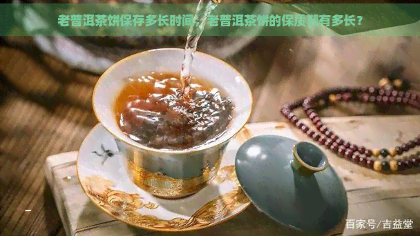 老普洱茶饼保存多长时间，老普洱茶饼的保质期有多长？