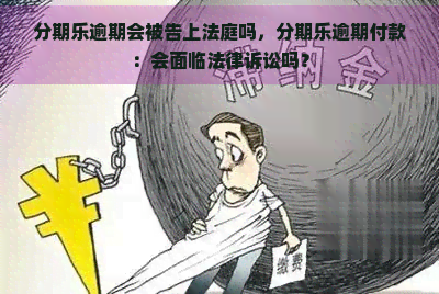 逾期会被告上法庭吗，逾期付款：会面临法律诉讼吗？