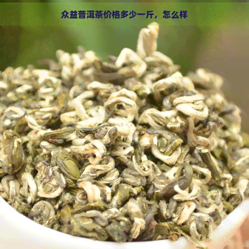 众益普洱茶价格多少一斤，怎么样