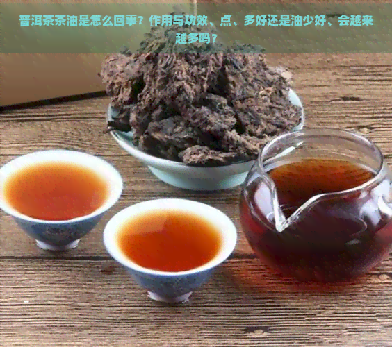 普洱茶茶油是怎么回事？作用与功效、点、多好还是油少好、会越来越多吗？