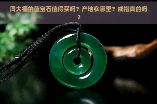 周大福的蓝宝石值得买吗？产地在哪里？戒指真的吗？