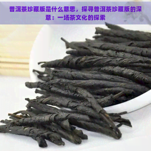 普洱茶珍藏版是什么意思，探寻普洱茶珍藏版的深意：一场茶文化的探索