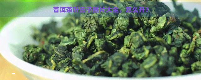 普洱茶叶盒子图片大全，怎么开？