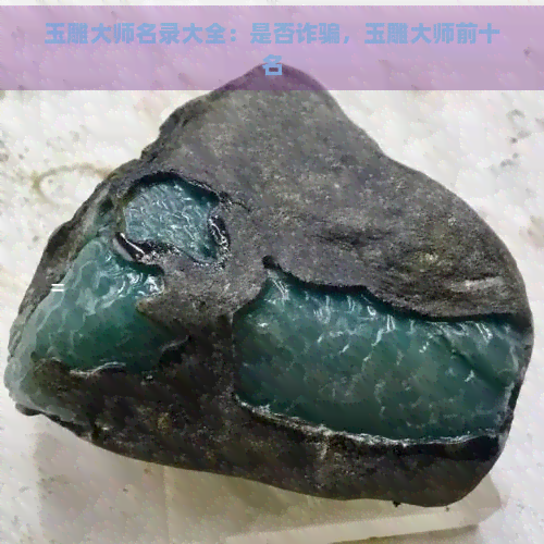 玉雕大师名录大全：是否诈骗，玉雕大师前十名