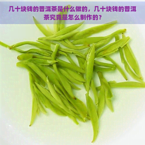 几十块钱的普洱茶是什么做的，几十块钱的普洱茶究竟是怎么制作的？