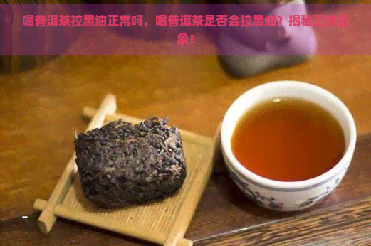 喝普洱茶拉黑油正常吗，喝普洱茶是否会拉黑油？揭秘正常现象！