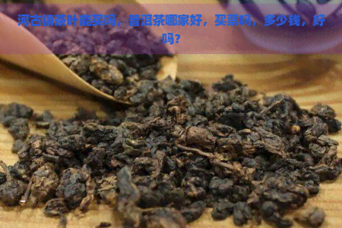 河古镇茶叶能买吗，普洱茶哪家好，买票吗，多少钱，好吗？