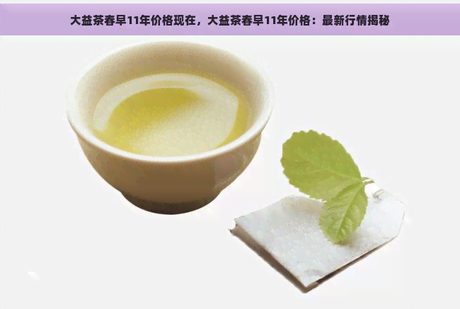 大益茶春早11年价格现在，大益茶春早11年价格：最新行情揭秘