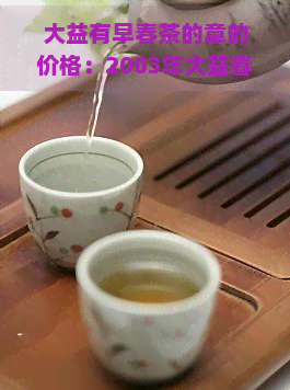 大益有早春茶的章的价格：2003年大益春早11年大益8112早春茶