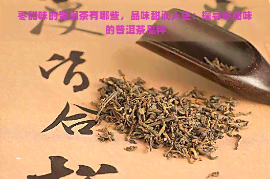 枣甜味的普洱茶有哪些，品味甜润人生：探寻枣甜味的普洱茶品种