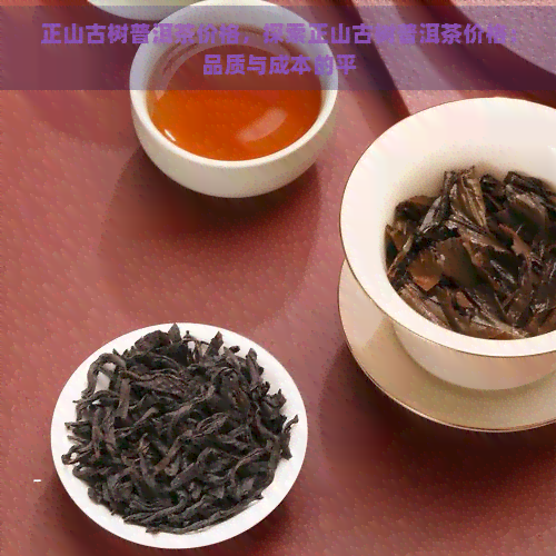 正山古树普洱茶价格，探索正山古树普洱茶价格：品质与成本的平