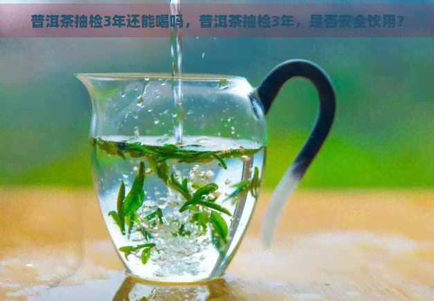 普洱茶抽检3年还能喝吗，普洱茶抽检3年，是否安全饮用？