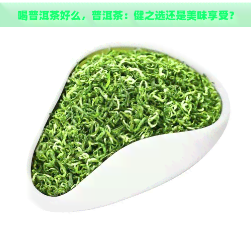 喝普洱茶好么，普洱茶：健之选还是美味享受？