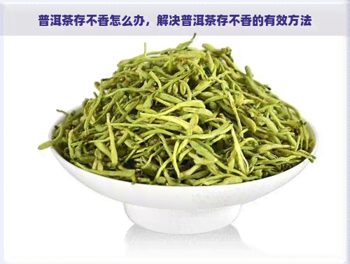 普洱茶存不香怎么办，解决普洱茶存不香的有效方法