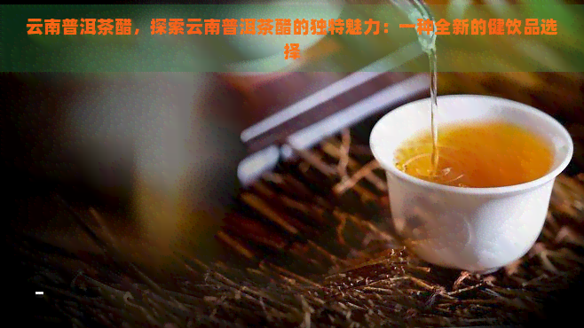 云南普洱茶醋，探索云南普洱茶醋的独特魅力：一种全新的健饮品选择