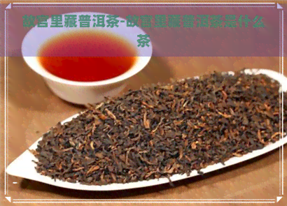 故宫里藏普洱茶-故宫里藏普洱茶是什么茶