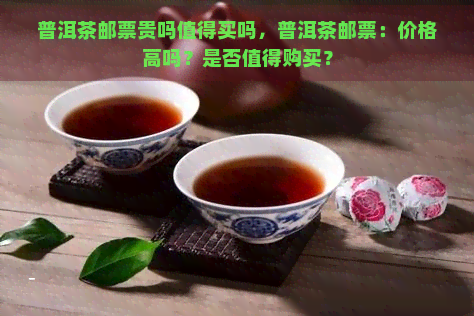 普洱茶邮票贵吗值得买吗，普洱茶邮票：价格高吗？是否值得购买？