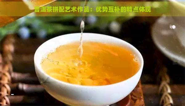 普洱茶拼配艺术作品：优势互补的特点体现