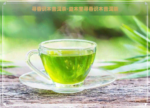 寻香识木普洱茶-益木堂寻香识木普洱茶