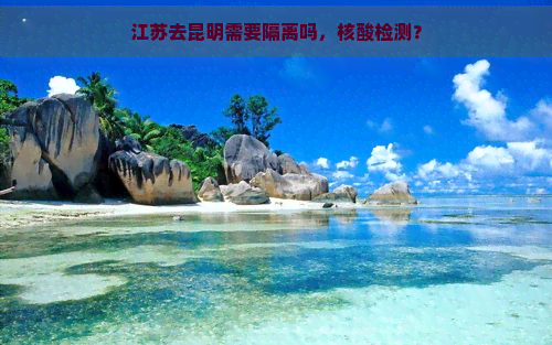 江苏去昆明需要隔离吗，核酸检测？