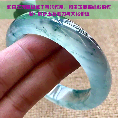 和田玉菠菜绿戴了有啥作用，和田玉菠菜绿戴的作用：解析玉石魅力与文化价值