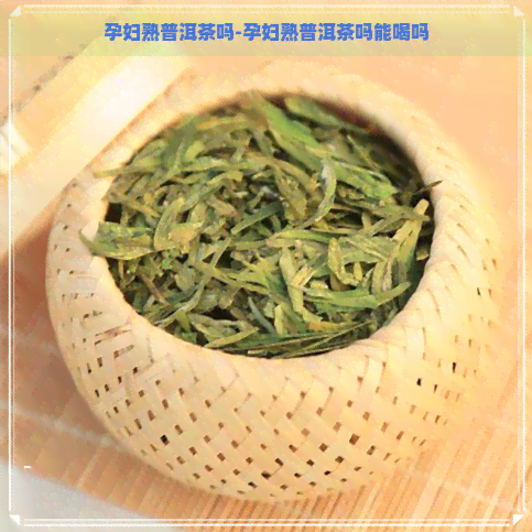 孕妇熟普洱茶吗-孕妇熟普洱茶吗能喝吗