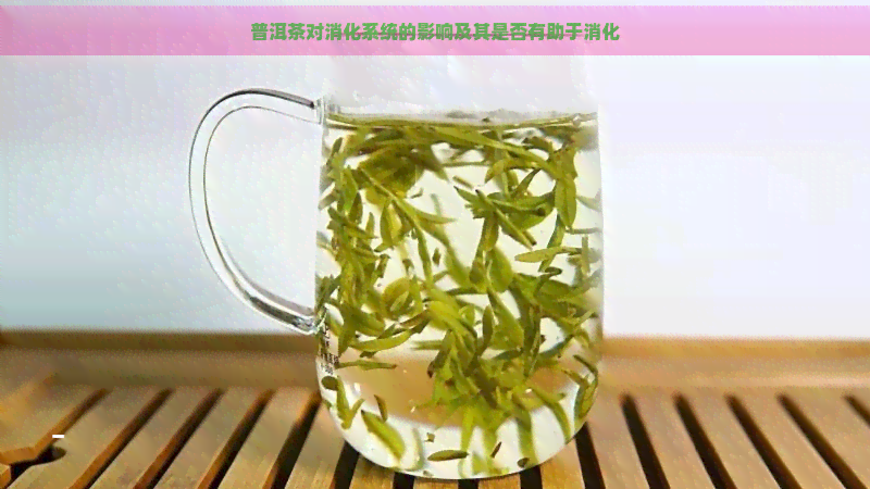 普洱茶对消化系统的影响及其是否有助于消化