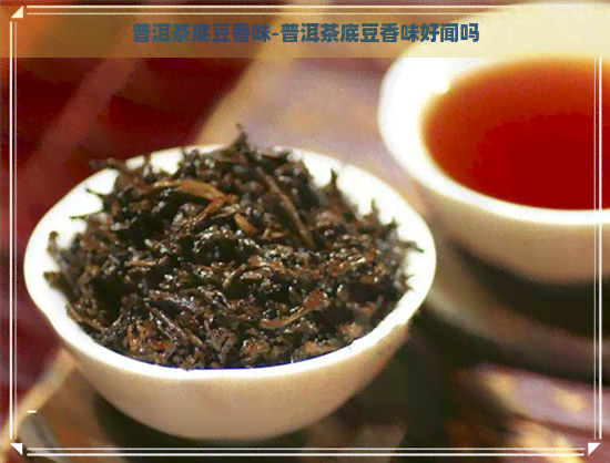 普洱茶底豆香味-普洱茶底豆香味好闻吗