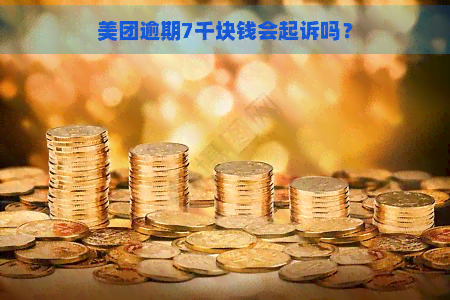 美团逾期7千块钱会起诉吗？