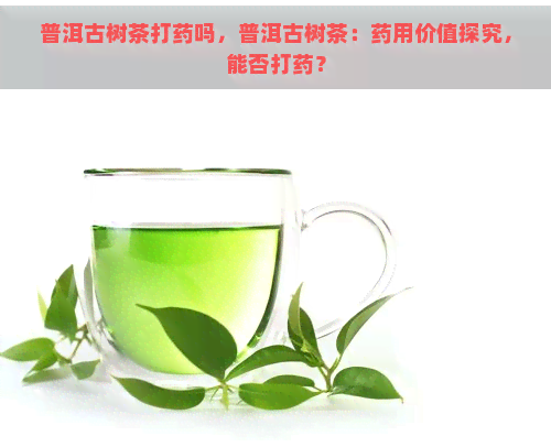 普洱古树茶打药吗，普洱古树茶：药用价值探究，能否打药？