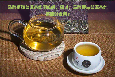 马蹄梗和普洱茶能同吃吗，探讨：马蹄梗与普洱茶能否同时食用？