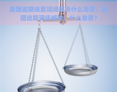 美团逾期说要现场解决什么意思，美团逾期现场解决：什么意思？