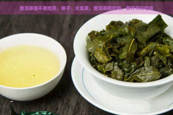 普洱茶能不能吃药、柿子、火龙果，普洱茶能吃吗，茶叶可以吃吗