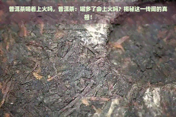 普洱茶喝着上火吗，普洱茶：喝多了会上火吗？揭秘这一传闻的真相！