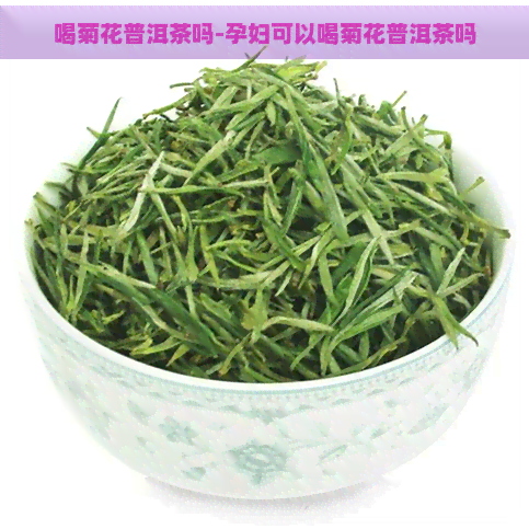 喝菊花普洱茶吗-孕妇可以喝菊花普洱茶吗