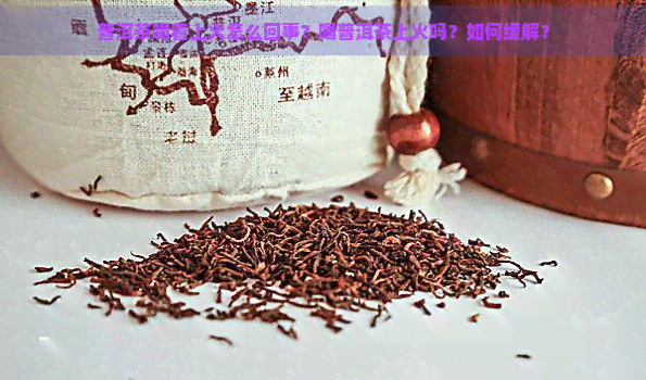 普洱茶喝着上火怎么回事？喝普洱茶上火吗？如何缓解？