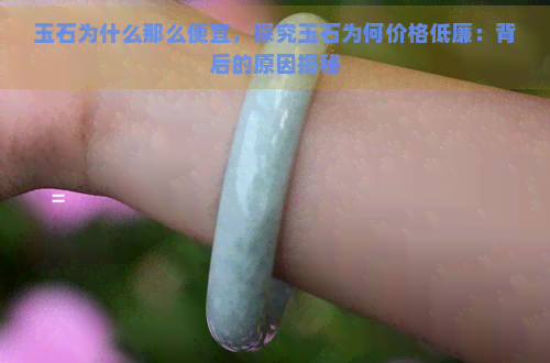 玉石为什么那么便宜，探究玉石为何价格低廉：背后的原因揭秘